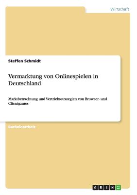 Vermarktung von Onlinespielen in Deutschland: Marktbetrachtung und Vertriebsstrategien von Browser- und Clientgames - Schmidt, Steffen