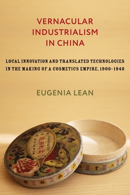 Vernacular Industrialism in China: Local Innovation and Translated Technologies in the Making of a Cosmetics Empire, 1900-1940 - Lean, Eugenia