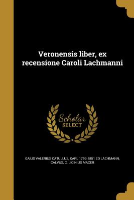 Veronensis Liber, Ex Recensione Caroli Lachmanni - Catullus, Gaius Valerius, and Lachmann, Karl 1793-1851 Ed, and Calvus, C Licinius Macer (Creator)