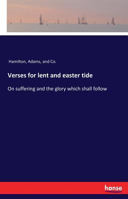 Verses for lent and easter tide: On suffering and the glory which shall follow - Hamilton Adams & Co (Editor)