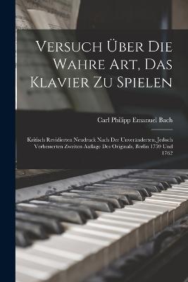 Versuch ber Die Wahre Art, Das Klavier Zu Spielen: Kritisch Revidierten Neudruck Nach Der Unvernderten, Jedoch Verbesserten Zweiten Auflage Des Originals, Berlin 1759 Und 1762 - Bach, Carl Philipp Emanuel