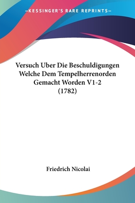 Versuch ?ber Die Beschuldigungen Welche Dem Tempelherrenorden Gemacht Worden, Und ?ber Dessen Geheimniss: Nebst Einem Anhange ?ber Des Entstehen Der Freymaurergesellschaft - Nicolai, Friedrich