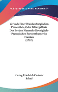 Versuch Einer Brandenburgischen Pinacothek, Oder Bildergallerie Der Beyden Nunmehr Koeniglich-Preussischen Furstenthumer In Franken (1792)