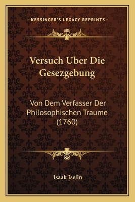 Versuch Uber Die Gesezgebung: Von Dem Verfasser Der Philosophischen Traume (1760) - Iselin, Isaak