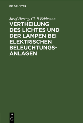 Vertheilung Des Lichtes Und Der Lampen Bei Elektrischen Beleuchtungsanlagen: Ein Leitfaden F?r Ingenieure Und Architekten - Herzog, Josef, and Feldmann, CL P