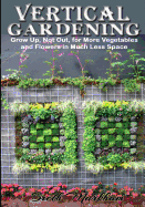 Vertical Gardening: Grow Up, Not Out, for More Vegetables and Flowers in Much Less Space