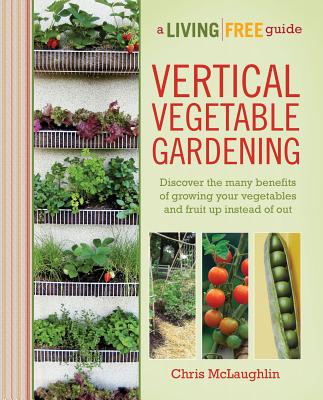 Vertical Vegetable Gardening: Discover the Benefits of Growing Your Vegetables and Fruit Up Instead of Out - McLaughlin, Chris