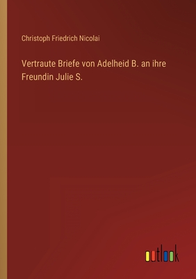 Vertraute Briefe Von Adelheid B. an Ihre Freundin Julie S. - Nicolai, Christoph Friedrich