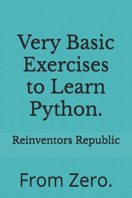 Very Basic Exercises to Learn Python.: From Zero. - Republic, Reinventors