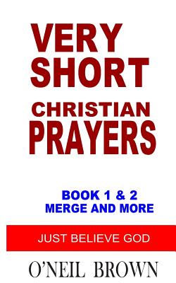 Very Short Christian Prayers Book 1 and 2 Merge and More: Just Believe God - Brown, O'Neil