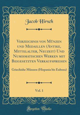 Verzeichnis Von M?nzen Und Medaillen (Antike, Mittelalter, Neuzeit) Und Numismatischen Werken Mit Beigesetzten Verkaufspreisen, Vol. 1: Griechishe M?nzen (Hispania Bis Euboea) (Classic Reprint) - Hirsch, Jacob