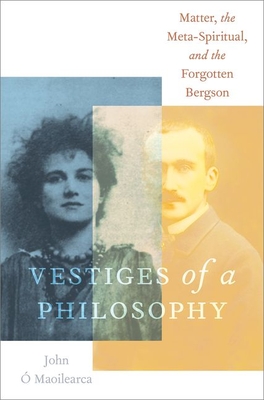 Vestiges of a Philosophy: Matter, the Meta-Spiritual, and the Forgotten Bergson -  Maoilearca, John
