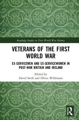 Veterans of the First World War: Ex-Servicemen and Ex-Servicewomen in Post-War Britain and Ireland - Swift, David (Editor), and Wilkinson, Oliver (Editor)