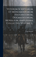 Veterum Scriptorum Et Monumentorum Historicorum, Dogmaticorum, Moralium, Amplissima Collectio, Volume 1...