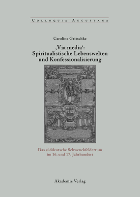 , Via Media': Spiritualistische Lebenswelten Und Konfessionalisierung: Das Sddeutsche Schwenckfeldertum Im 16. Und 17. Jahrhundert - Gritschke, Caroline