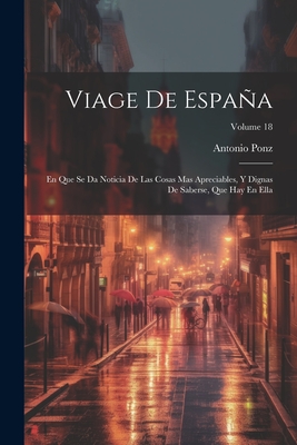 Viage De Espaa: En Que Se Da Noticia De Las Cosas Mas Apreciables, Y Dignas De Saberse, Que Hay En Ella; Volume 18 - Ponz, Antonio