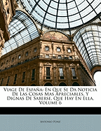 Viage De Espaa: En Que Se Da Noticia De Las Cosas Mas Apreciables, Y Dignas De Saberse, Que Hay En Ella, Volume 6