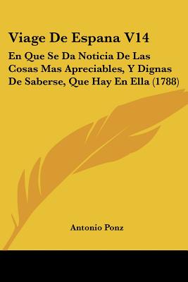 Viage De Espana V14: En Que Se Da Noticia De Las Cosas Mas Apreciables, Y Dignas De Saberse, Que Hay En Ella (1788) - Ponz, Antonio