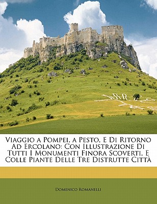 Viaggio a Pompei, a Pesto, E Di Ritorno Ad Ercolano: Con Illustrazione Di Tutti I Monumenti Finora Scoverti, E Colle Piante Delle Tre Distrutte Citta - Romanelli, Domenico