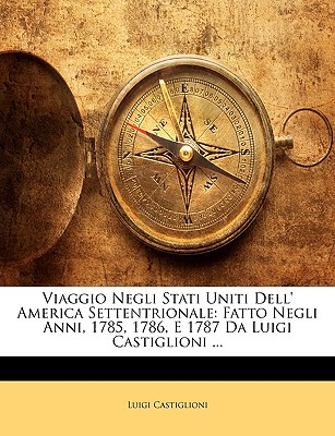Viaggio Negli Stati Uniti Dell' America Settentrionale: Fatto Negli Anni, 1785, 1786, E 1787 Da Luigi Castiglioni ... - Castiglioni, Luigi