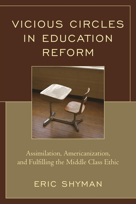 Vicious Circles in Education Reform: Assimilation, Americanization, and Fulfilling the Middle Class Ethic - Shyman, Eric