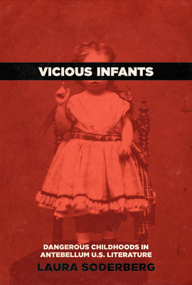 Vicious Infants: Dangerous Childhoods in Antebellum U.S. Literature - Soderberg, Laura