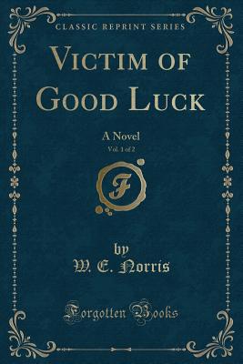 Victim of Good Luck, Vol. 1 of 2: A Novel (Classic Reprint) - Norris, W E