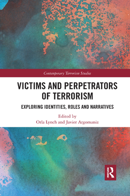 Victims and Perpetrators of Terrorism: Exploring Identities, Roles and Narratives - Lynch, Orla (Editor), and Argomaniz, Javier (Editor)
