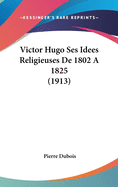 Victor Hugo Ses Idees Religieuses De 1802 A 1825 (1913)