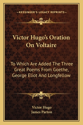 Victor Hugo's Oration on Voltaire: To Which Are Added the Three Great Poems from Goethe, George Eliot and Longfellow - Hugo, Victor, and Parton, James (Editor)