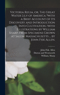 Victoria Regia, or, The Great Water Lily of America ?with a Brief Account of Its Discovery and Introduction Into Cultivation /with Illustrations by William Sharp, From Specimens Grown at Salem, Massachusetts ... by John Fisk Allen.