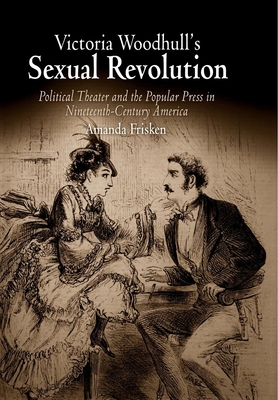 Victoria Woodhull's Sexual Revolution: Political Theater and the Popular Press in Nineteenth-Century America - Frisken, Amanda