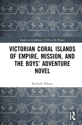 Victorian Coral Islands of Empire, Mission, and the Boys' Adventure Novel - Elleray, Michelle