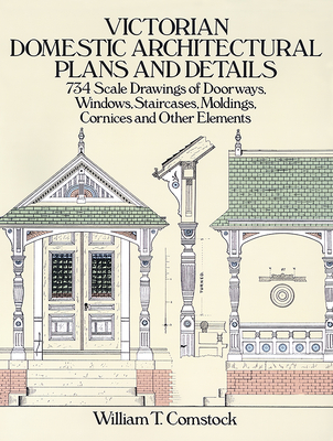 Victorian Domestic Architectural Plans and Details: 734 Scale Drawings of Doorways, Windows, Staircases, Moldings, Cornices, and Other Elements - Comstock, William T