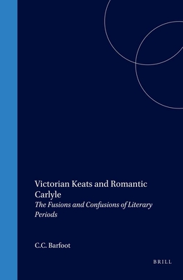 Victorian Keats and Romantic Carlyle: The Fusions and Confusions of Literary Periods - Barfoot, C C