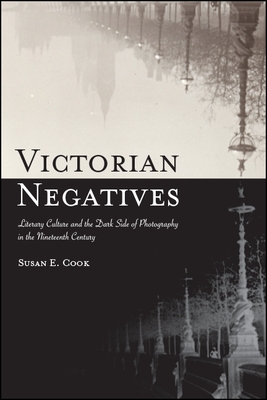 Victorian Negatives: Literary Culture and the Dark Side of Photography in the Nineteenth Century - Cook, Susan E