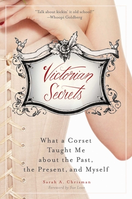 Victorian Secrets: What a Corset Taught Me about the Past, the Present, and Myself - Chrisman, Sarah A, and Lean, Sue (Foreword by)