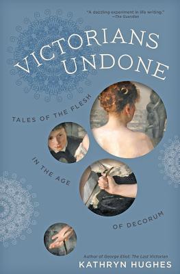 Victorians Undone: Tales of the Flesh in the Age of Decorum - Hughes, Kathryn