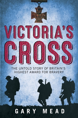 Victoria's Cross: The Untold Story of Britain's Highest Award for Bravery - Mead, Gary