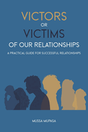 Victors or Victims of our Relationships: A Practical Guide for Successful Relationships