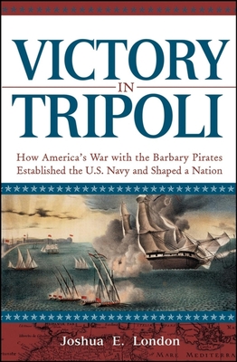 Victory in Tripoli: How America's War with the Barbary Pirates Established the U.S. Navy and Shaped a Nation - London, Joshua