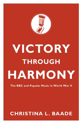 Victory Through Harmony: The BBC and Popular Music in World War II - Baade, Christina L