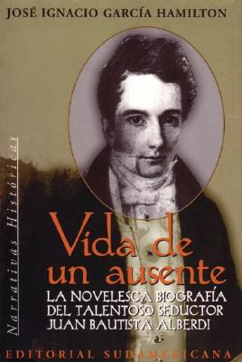 Vida de Un Ausente - Biografia J. B. Alberdi - Garca Hamilton, Jos Ignacio, and Garcia Hamilton, Jose Ignacio