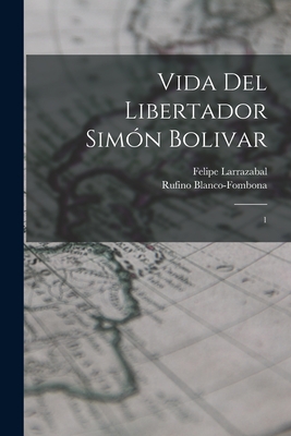 Vida del libertador Simn Bolivar: 1 - Larrazabal, Felipe, and Blanco-Fombona, Rufino