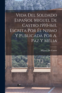 Vida Del Soldado Espaol Miguel De Castro 1593-1611, Escrita Por l Nismo Y Publicada Por A. Paz Y Mlia