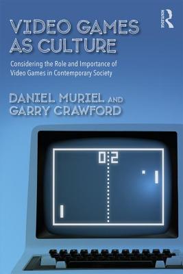 Video Games as Culture: Considering the Role and Importance of Video Games in Contemporary Society - Muriel, Daniel, and Crawford, Garry