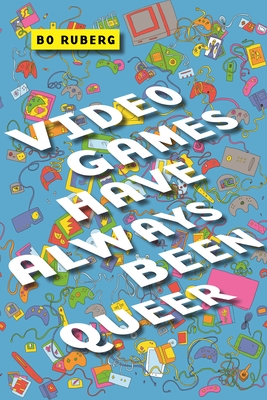 Video Games Have Always Been Queer - Ruberg, Bo