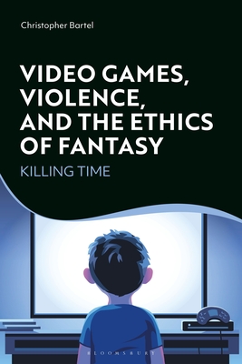 Video Games, Violence, and the Ethics of Fantasy: Killing Time - Bartel, Christopher