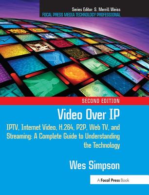 Video Over IP: Iptv, Internet Video, H.264, P2p, Web Tv, and Streaming: A Complete Guide to Understanding the Technology - Simpson, Wes