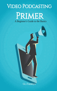 Video Podcasting Primer: A Beginner's Guide to the Basics